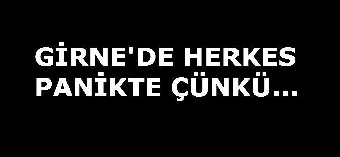GİRNE'DE HERKES PANİKTE ÇÜNKÜ...