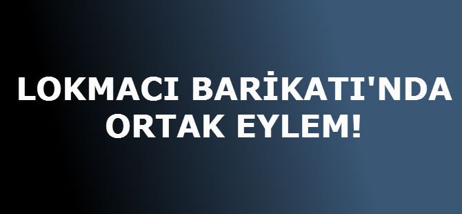 LOKMACI BARİKATI'NDA ORTAK EYLEM!