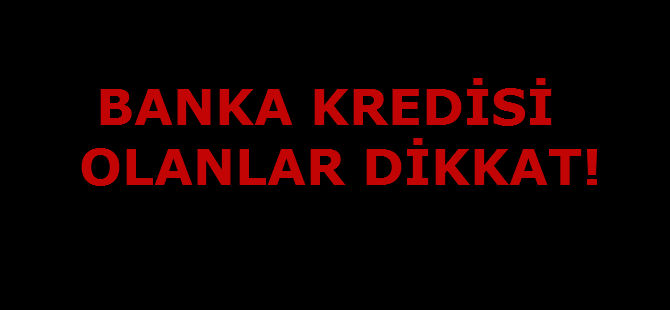 BANKA KREDİSİ OLANLAR DİKKAT!