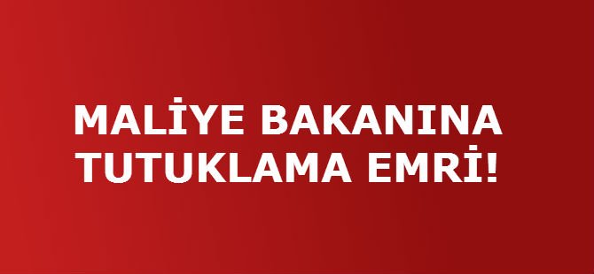 MALİYE BAKANINA TUTUKLAMA EMRİ!