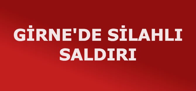 GİRNE'DE SİLAHLI SALDIRI